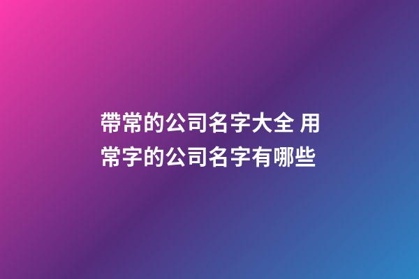 帶常的公司名字大全 用常字的公司名字有哪些-第1張-公司起名-玄機派